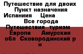 Путешествие для двоих  › Пункт назначения ­ Испаниия  › Цена ­ 83 000 - Все города Путешествия, туризм » Европа   . Амурская обл.,Сковородинский р-н